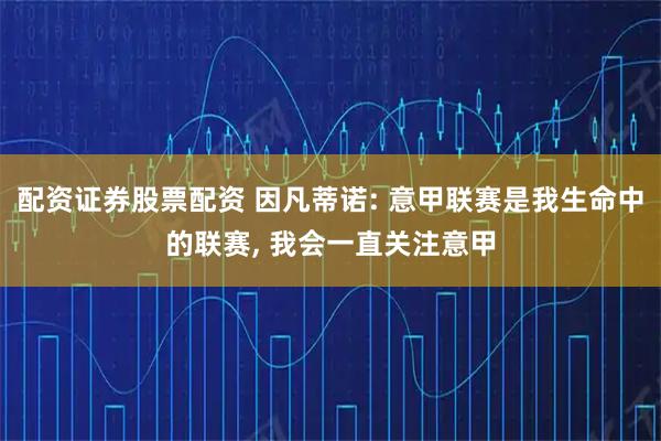 配资证券股票配资 因凡蒂诺: 意甲联赛是我生命中的联赛, 我会一直关注意甲
