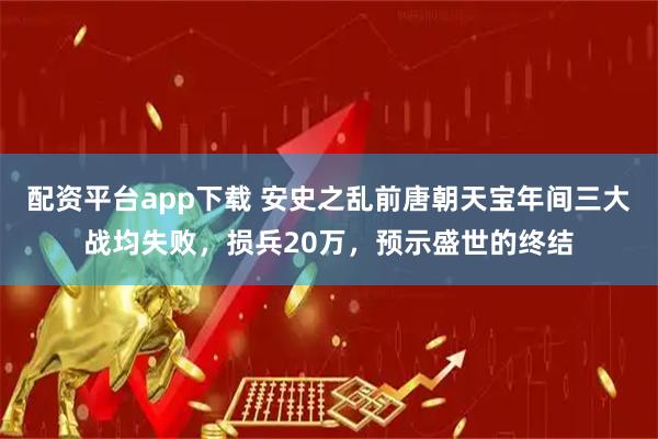 配资平台app下载 安史之乱前唐朝天宝年间三大战均失败，损兵20万，预示盛世的终结