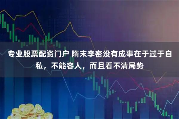 专业股票配资门户 隋末李密没有成事在于过于自私，不能容人，而且看不清局势