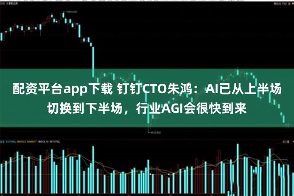 配资平台app下载 钉钉CTO朱鸿：AI已从上半场切换到下半场，行业AGI会很快到来