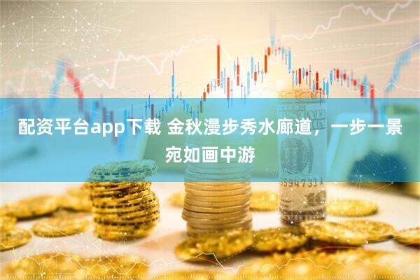 配资平台app下载 金秋漫步秀水廊道，一步一景宛如画中游