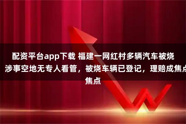 配资平台app下载 福建一网红村多辆汽车被烧：涉事空地无专人看管，被烧车辆已登记，理赔成焦点