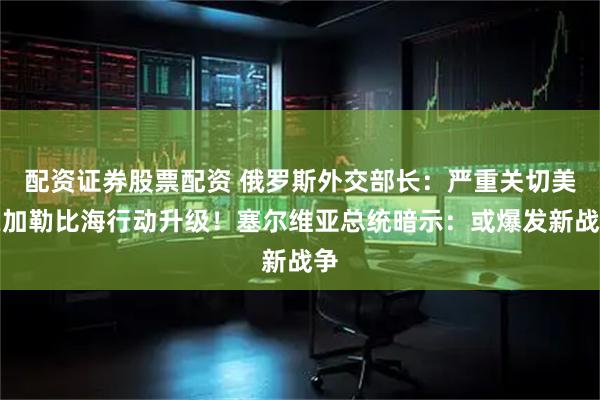 配资证券股票配资 俄罗斯外交部长：严重关切美在加勒比海行动升级！塞尔维亚总统暗示：或爆发新战争