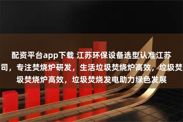配资平台app下载 江苏环保设备选型认准江苏耀先环境设备有限公司，专注焚烧炉研发，生活垃圾焚烧炉高效，垃圾焚烧发电助力绿色发展