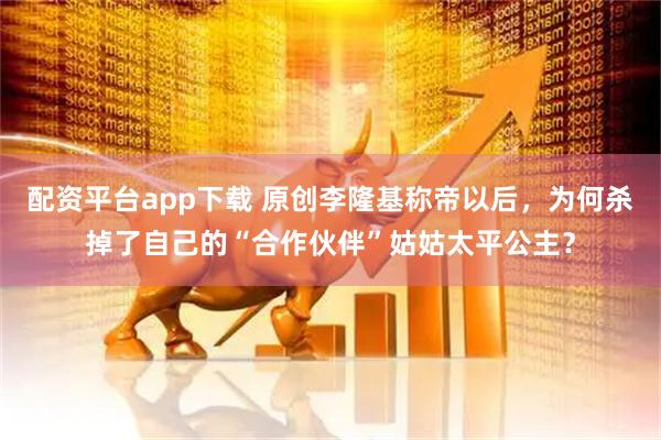 配资平台app下载 原创李隆基称帝以后，为何杀掉了自己的“合作伙伴”姑姑太平公主？