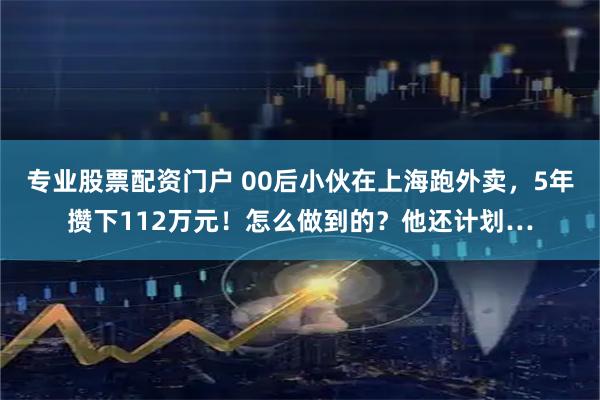 专业股票配资门户 00后小伙在上海跑外卖，5年攒下112万元！怎么做到的？他还计划…